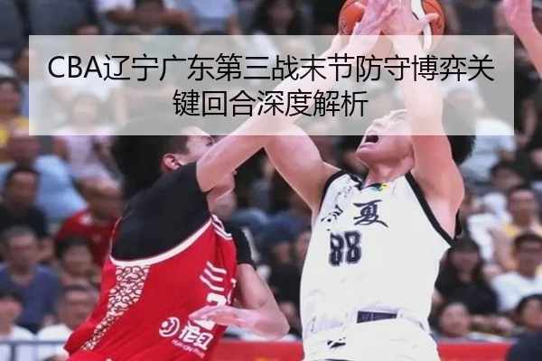 CBA辽宁广东第三战末节防守博弈关键回合深度解析